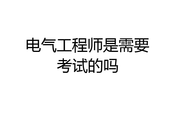 电气工程师是需要考试的吗