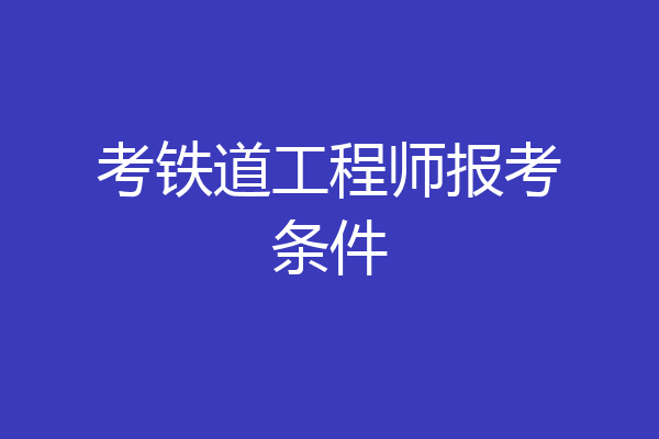 考铁道工程师报考条件