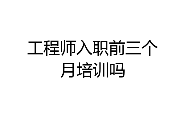 工程师入职前三个月培训吗