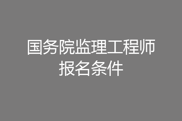 国务院监理工程师报名条件
