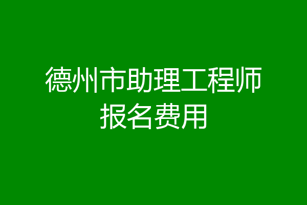 德州市助理工程师报名费用