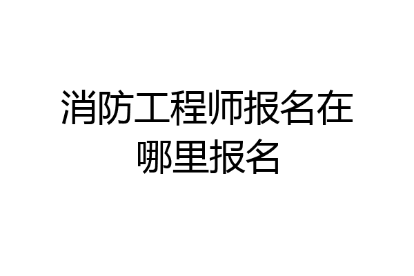 消防工程师报名在哪里报名