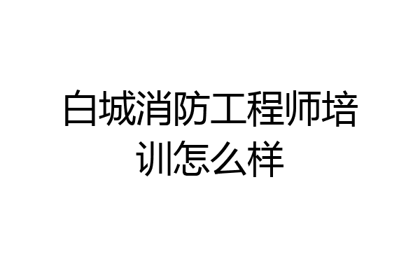白城消防工程师培训怎么样