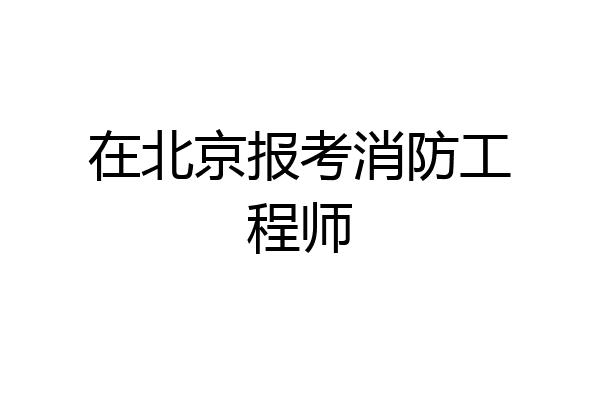 在北京报考消防工程师