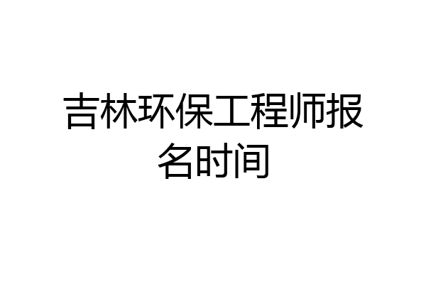 吉林环保工程师报名时间