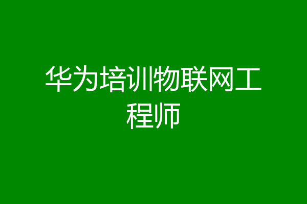 华为培训物联网工程师