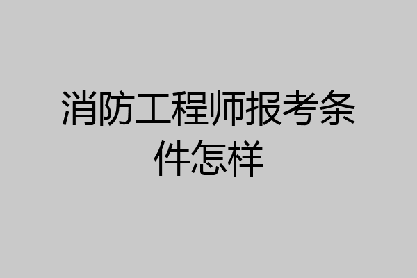 消防工程师报考条件怎样