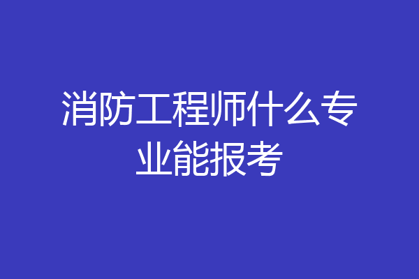 消防工程师什么专业能报考