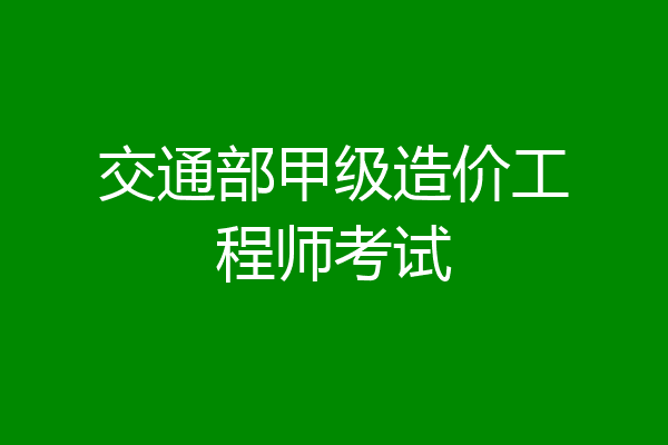 交通部甲级造价工程师考试