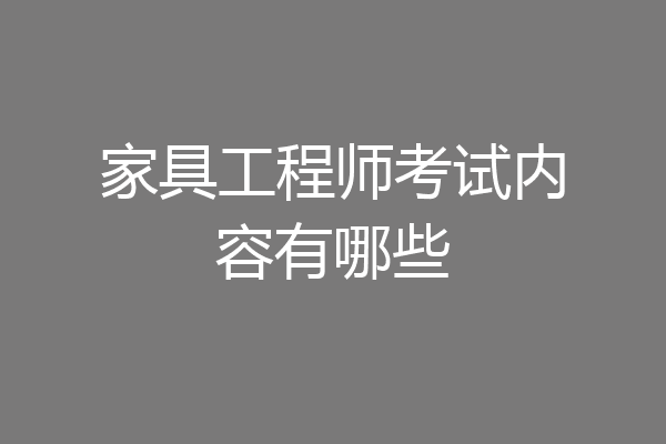 家具工程师考试内容有哪些