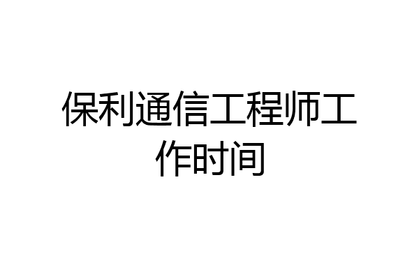 保利通信工程师工作时间