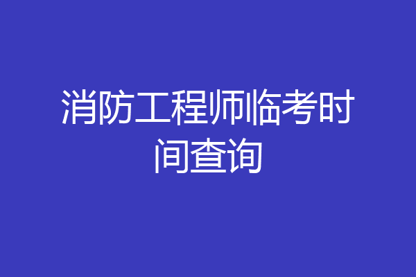 消防工程师临考时间查询