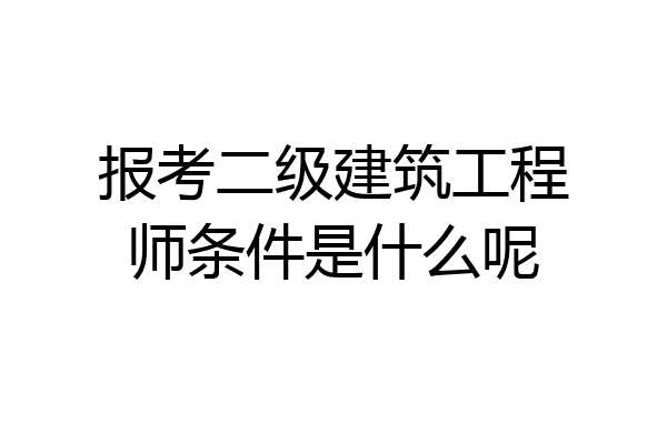 报考二级建筑工程师条件是什么呢