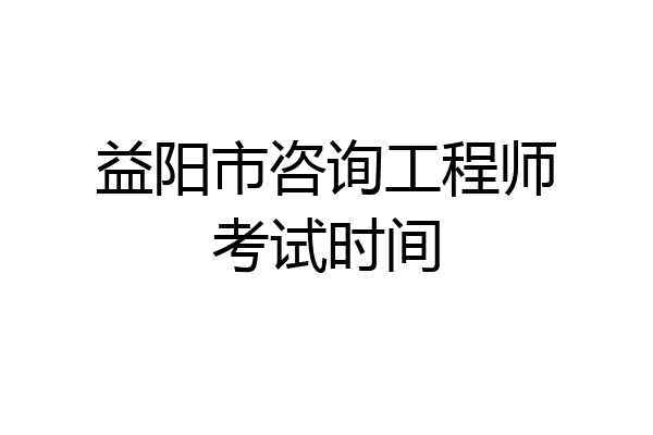 益阳市咨询工程师考试时间