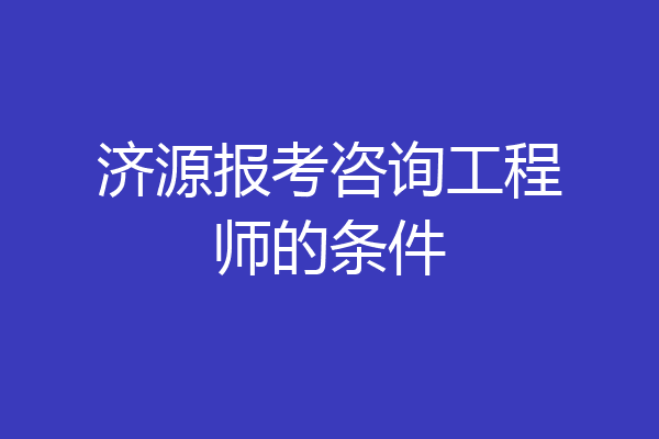 济源报考咨询工程师的条件