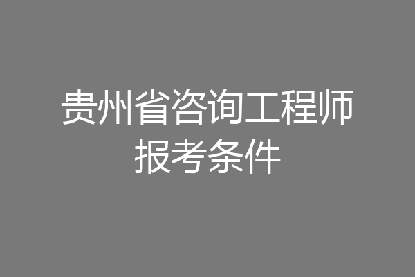 贵州省咨询工程师报考条件