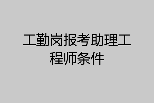 工勤岗报考助理工程师条件