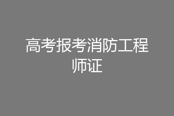高考报考消防工程师证