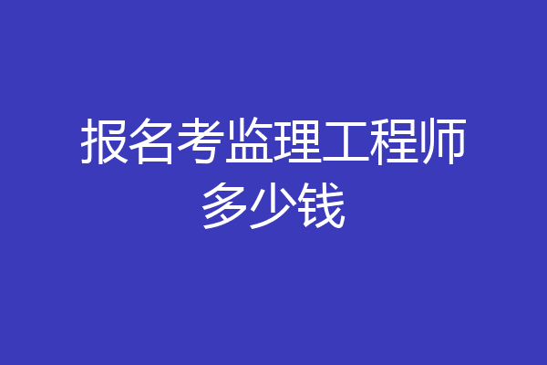 报名考监理工程师多少钱