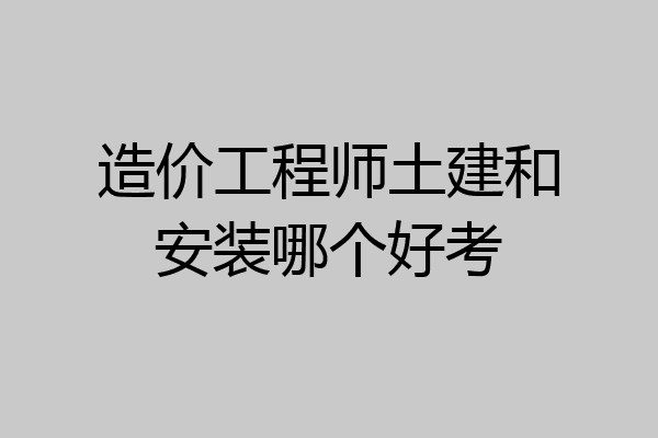造价工程师土建和安装哪个好考