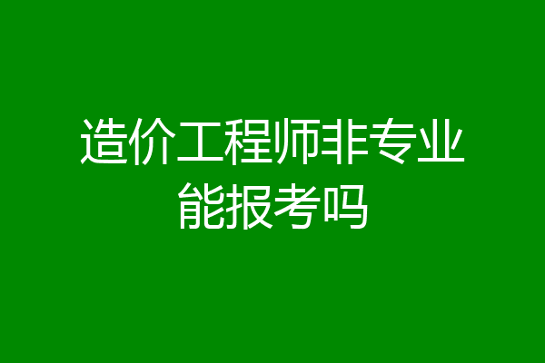 造价工程师非专业能报考吗