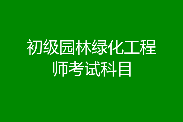 初级园林绿化工程师考试科目