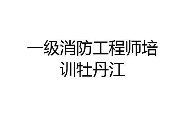 一级消防工程师培训牡丹江