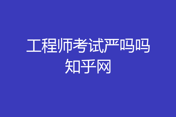 工程师考试严吗吗知乎网