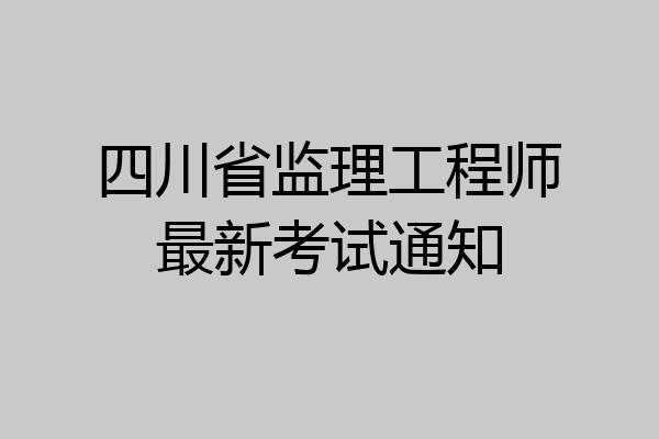 四川省监理工程师最新考试通知