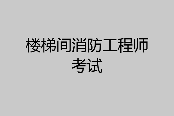 楼梯间消防工程师考试