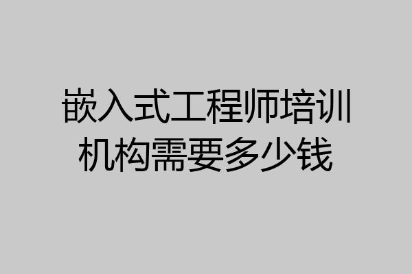嵌入式工程师培训机构需要多少钱