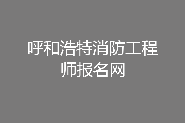 呼和浩特消防工程师报名网