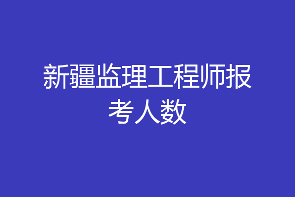 新疆监理工程师报考人数