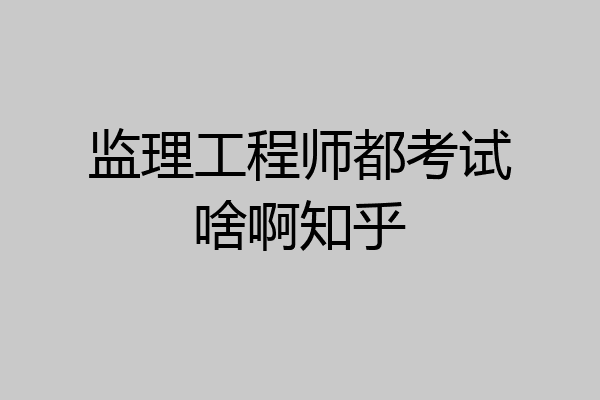 监理工程师都考试啥啊知乎