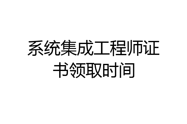 系统集成工程师证书领取时间