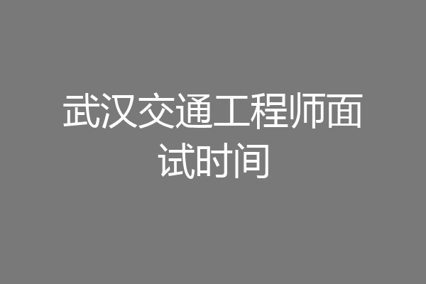 武汉交通工程师面试时间