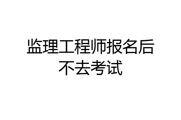 监理工程师报名后不去考试