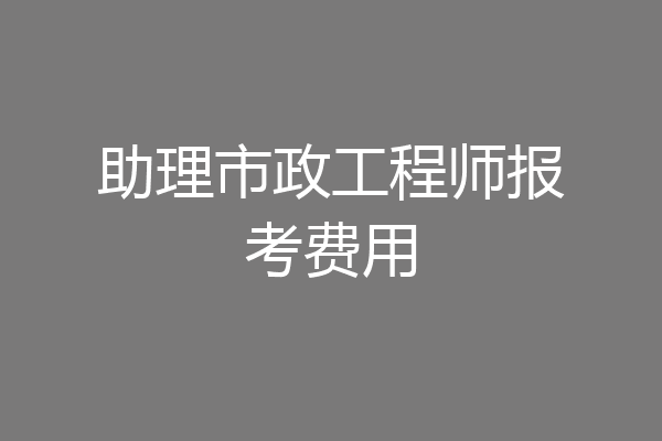 助理市政工程师报考费用