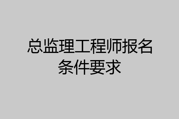 总监理工程师报名条件要求