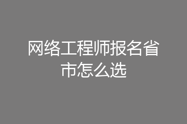 网络工程师报名省市怎么选