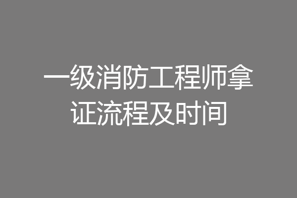 一级消防工程师拿证流程及时间