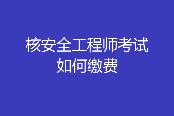 核安全工程师考试如何缴费