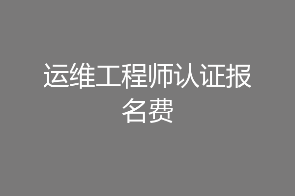 运维工程师认证报名费