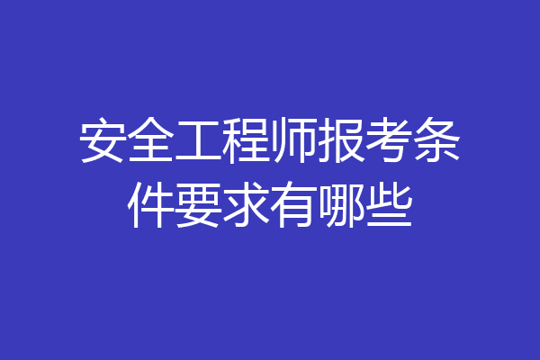 安全工程师报考条件要求有哪些