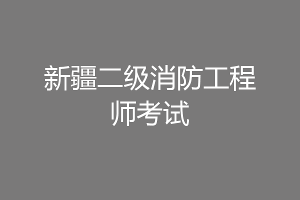 新疆二级消防工程师考试