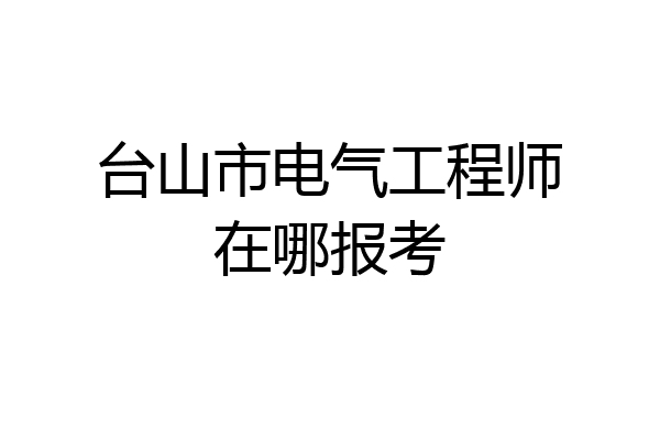 台山市电气工程师在哪报考