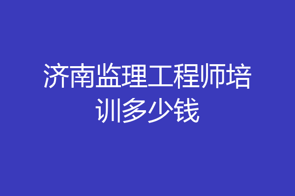 济南监理工程师培训多少钱