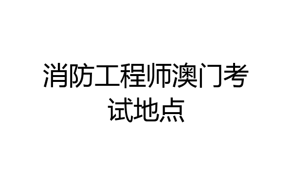 消防工程师澳门考试地点