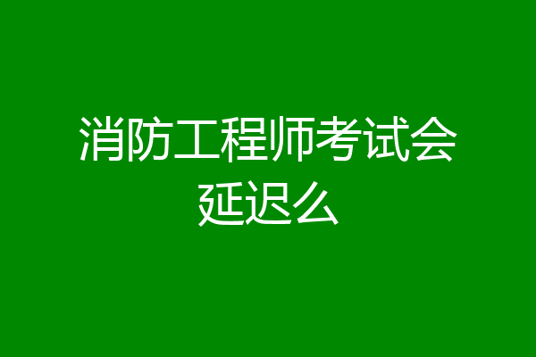 消防工程师考试会延迟么