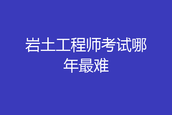 岩土工程师考试哪年最难